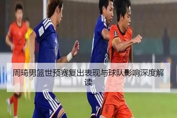 周琦男篮世预赛复出表现与球队影响深度解读